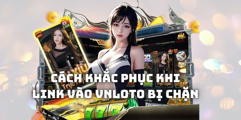 Cách khắc phục để tìm link vào vnloto không chặn