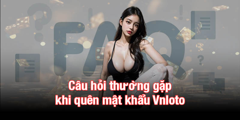 Câu hỏi thường gặp khi quên mật khẩu Vnloto